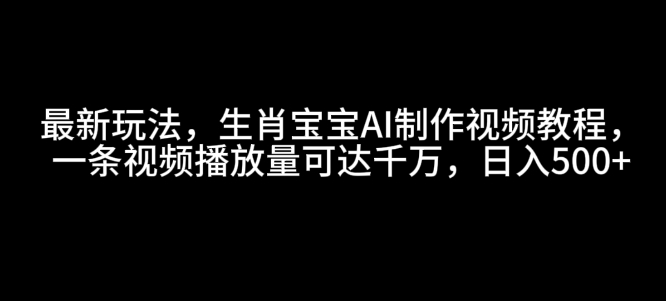 最新玩法，生肖宝宝AI制作视频教程，一条视频播放量可达千万，日入5张【揭秘】-中创网-创业项目大全
