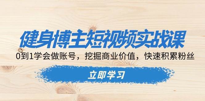 健身博主短视频实战课：0到1学会做账号，挖掘商业价值，快速积累粉丝-中创网-创业项目大全