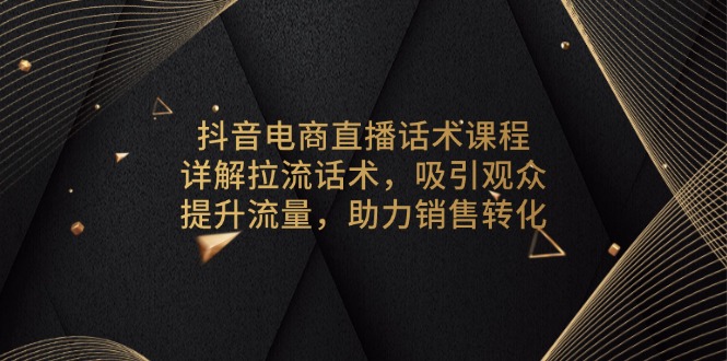 （13846期）抖音电商直播话术课程，详解拉流话术，吸引观众，提升流量，助力销售转化-中创网-创业项目大全