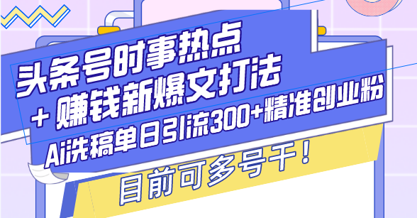 （13782期）头条号时事热点＋赚钱新爆文打法，Ai洗稿单日引流300+精准创业粉，目前…-中创网-创业项目大全