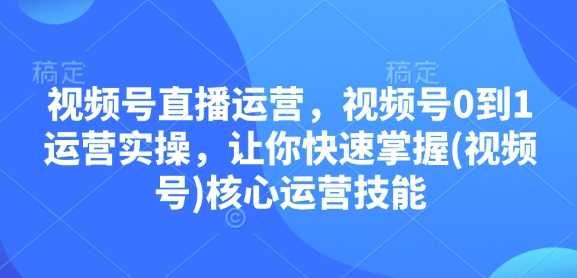 视频号直播运营，视频号0到1运营实操，让你快速掌握(视频号)核心运营技能-中创网-创业项目大全