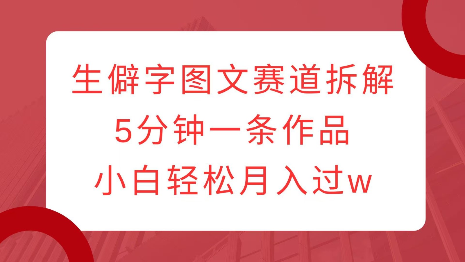 生僻字图文赛道拆解，5分钟一条作品，小白轻松月入过w-中创网-创业项目大全