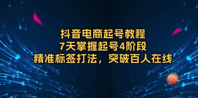 抖音电商起号教程，7天掌握起号4阶段，精准标签打法，突破百人在线-中创网-创业项目大全
