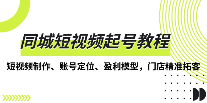 （13560期）同城短视频起号教程，短视频制作、账号定位、盈利模型，门店精准拓客-中创网-创业项目大全