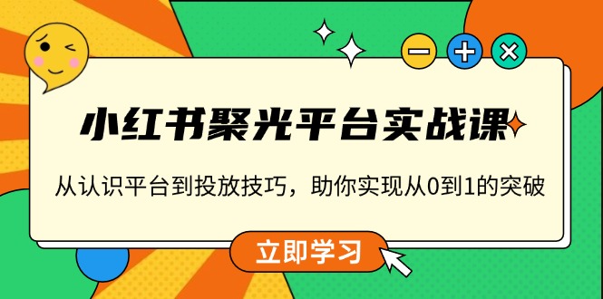 （13775期）小红书 聚光平台实战课，从认识平台到投放技巧，助你实现从0到1的突破-中创网-创业项目大全