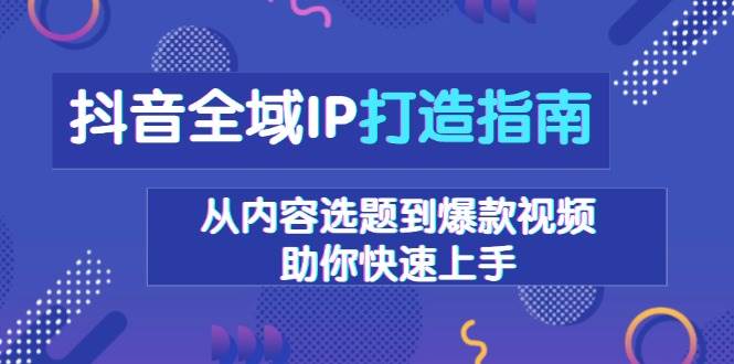 抖音全域IP打造指南，从内容选题到爆款视频，助你快速上手-中创网-创业项目大全