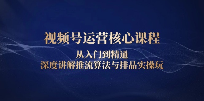 （13863期）视频号运营核心课程，从入门到精通，深度讲解推流算法与排品实操玩-中创网-创业项目大全