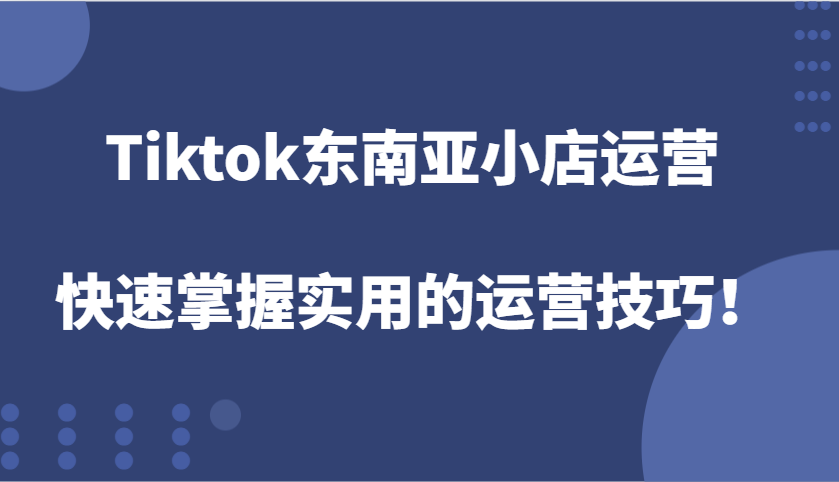 Tiktok东南亚小店运营，快速掌握实用的运营技巧！-中创网-创业项目大全