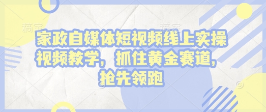 家政自媒体短视频线上实操视频教学，抓住黄金赛道，抢先领跑!-中创网-创业项目大全
