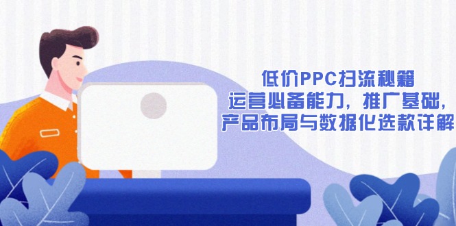 （13879期）低价PPC扫流秘籍：运营必备能力, 推广基础, 产品布局与数据化选款详解-中创网-创业项目大全