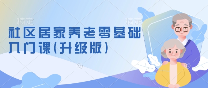社区居家养老零基础入门课(升级版)了解新手做养老的可行模式，掌握养老项目的筹备方法-中创网-创业项目大全