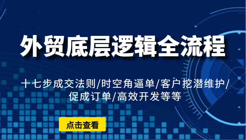 外贸底层逻辑全流程：十七步成交法则/时空角逼单/客户挖潜维护/促成订单/高效开发等等-中创网-创业项目大全