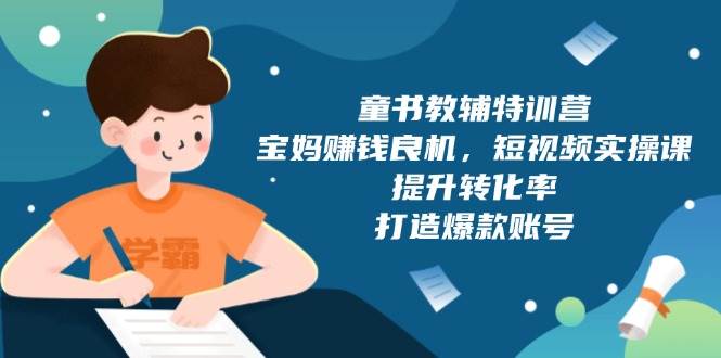 童书教辅特训营：宝妈赚钱良机，短视频实操，提升转化率，打造爆款账号（附287G资料）-中创网-创业项目大全