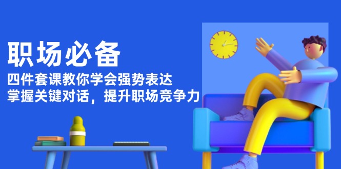 （13901期）职场必备，四件套课教你学会强势表达，掌握关键对话，提升职场竞争力-中创网-创业项目大全