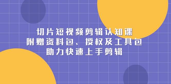 切片短视频剪辑认知课，附赠资料包、授权及工具包，助力快速上手剪辑-中创网-创业项目大全