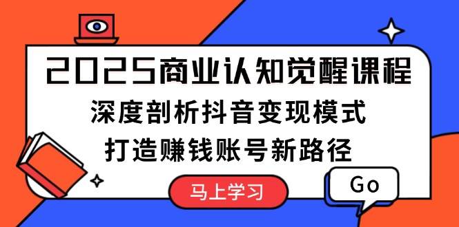 2025商业认知觉醒课程：深度剖析抖音变现模式，打造赚钱账号新路径-中创网-创业项目大全