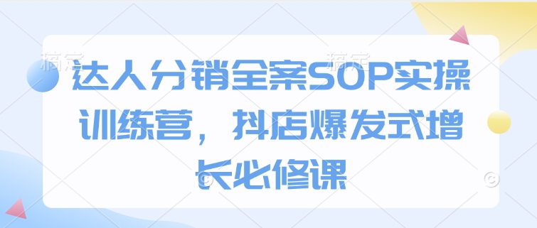 达人分销全案SOP实操训练营，抖店爆发式增长必修课-中创网-创业项目大全