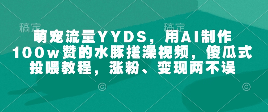 萌宝总流量YYDS，用AI制做100w赞的水豚搓澡视频，简单化喂食实例教程，增粉、转现都不耽误-中创网_分享创业资讯_网络项目资源-中创网-创业项目大全