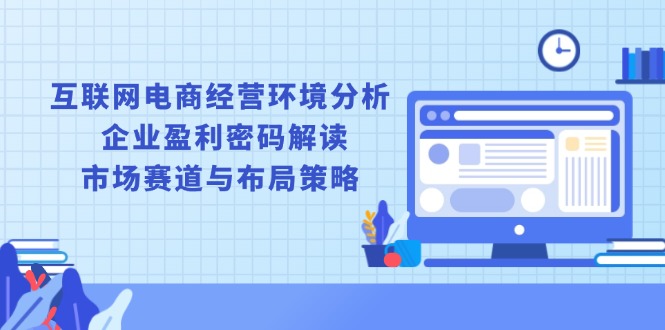（13878期）互联网电商经营环境分析, 企业盈利密码解读, 市场赛道与布局策略-中创网-创业项目大全