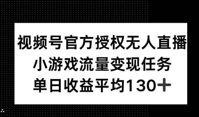 视频号官方授权无人直播，小游戏流量任务，单日收益平均130+-中创网-创业项目大全