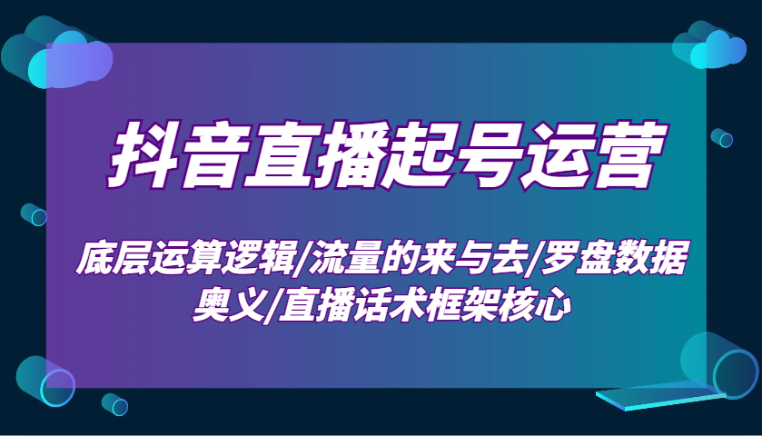 抖音直播起号运营：底层运算逻辑/流量的来与去/罗盘数据奥义/直播话术框架核心-中创网-创业项目大全