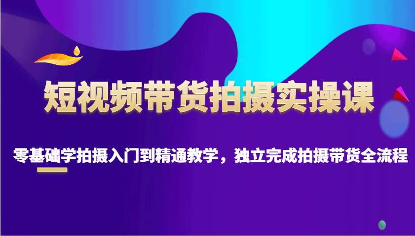 短视频带货拍摄实操课，零基础学拍摄入门到精通教学，独立完成拍摄带货全流程-中创网-创业项目大全