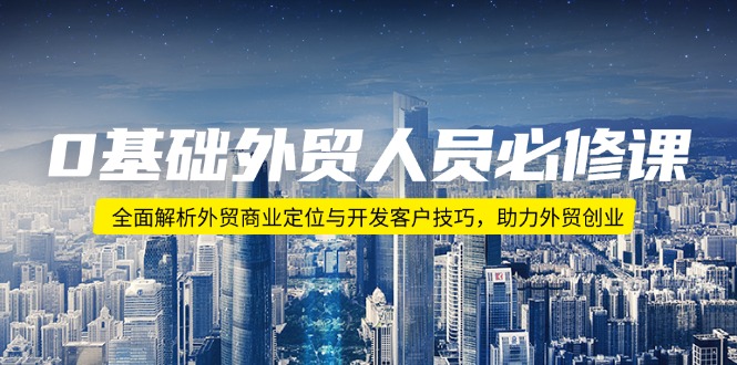 （14046期）0基础外贸人员必修课：全面解析外贸商业定位与开发客户技巧，助力外贸创业-中创网-创业项目大全