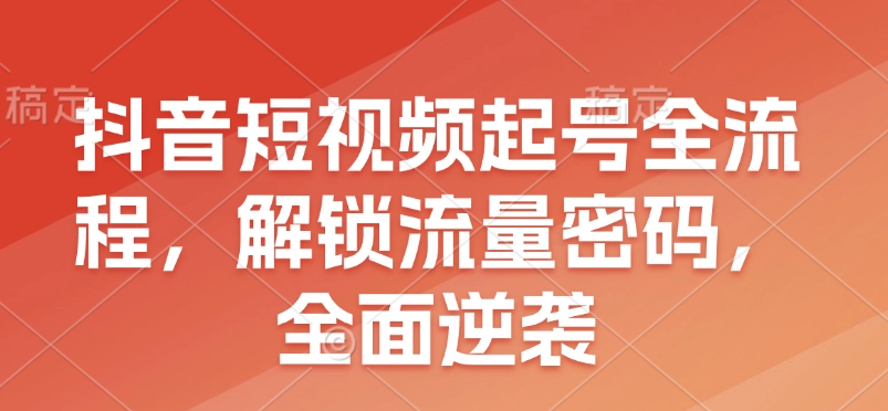 抖音短视频起号全流程，解锁流量密码，全面逆袭-中创网-创业项目大全