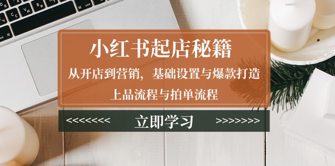 （13912期）小红书起店秘籍：从开店到营销，基础设置与爆款打造、上品流程与拍单流程-中创网-创业项目大全