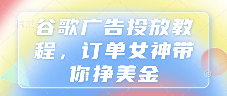 谷歌广告投放教程，订单女神带你挣美金-中创网-创业项目大全