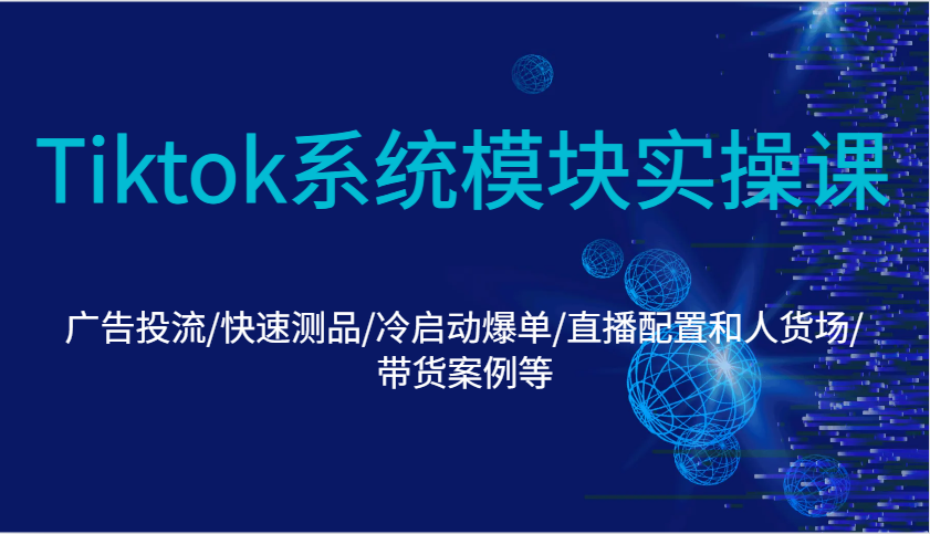 Tiktok系统模块实操课：广告投流/快速测品/冷启动爆单/直播配置和人货场/带货案例等-中创网-创业项目大全