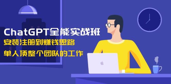 ChatGPT全能实战班，安装注册到赚钱思路，单人顶整个团队的工作-中创网-创业项目大全