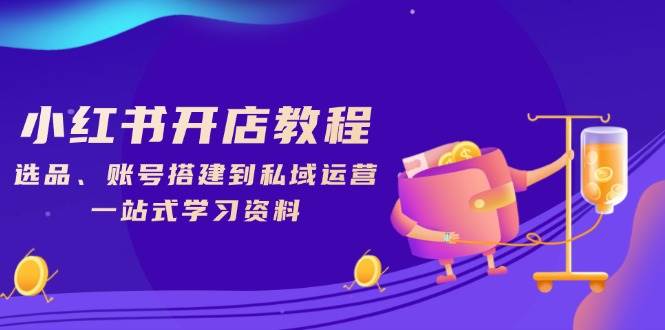 小红书开店教程，选品、账号搭建到私域运营，一站式学习资料-中创网-创业项目大全