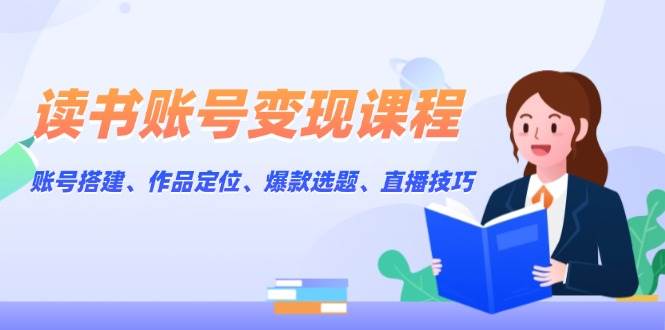 读书账号变现课程：账号搭建、作品定位、爆款选题、直播技巧-中创网-创业项目大全