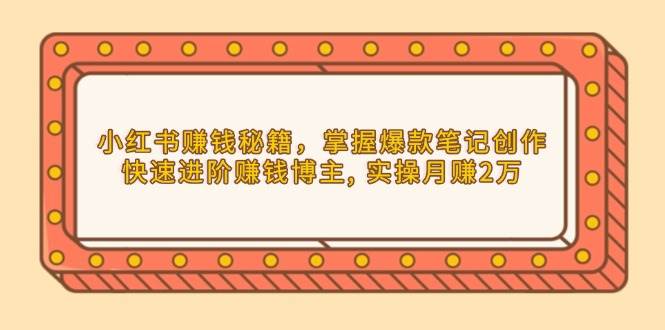 小红书赚钱秘籍，掌握爆款笔记创作，快速进阶赚钱博主, 实操月赚2万-中创网-创业项目大全
