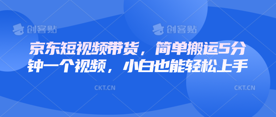 京东短视频带货，简单搬运5分钟一个视频，小白也能轻松上手-中创网-创业项目大全