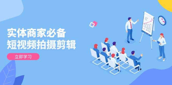 实体商家必备！短视频拍摄剪辑，从基础到进阶 全面提升视频质量与获客效果-中创网-创业项目大全