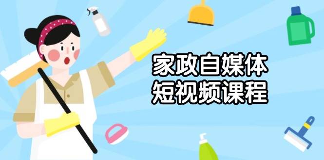 家政自媒体短视频课程：从内容到发布，解析拍摄与剪辑技巧，打造爆款视频-中创网-创业项目大全