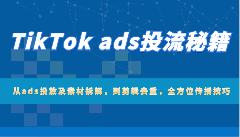 TikTok ads投流秘籍：从ads投放及素材拆解，到剪辑去重，全方位传授技巧-中创网-创业项目大全