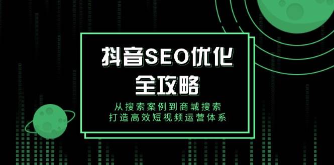 抖音SEO优化全攻略，从搜索案例到商城搜索，打造高效短视频运营体系-中创网-创业项目大全