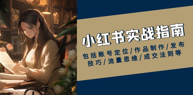 （13974期）小红书实战指南，包括账号定位/作品制作/发布技巧/流量思维/成交法则等-中创网-创业项目大全