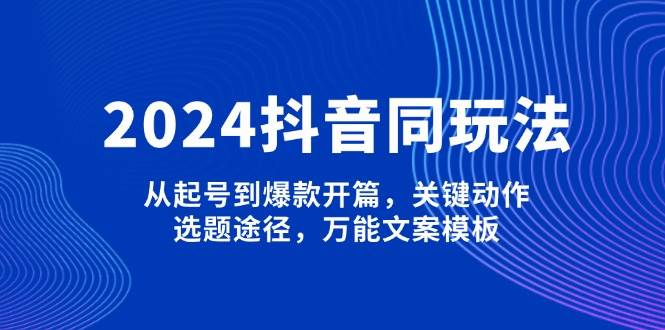 2024抖音同玩法，从起号到爆款开篇，关键动作，选题途径，万能文案模板-中创网-创业项目大全