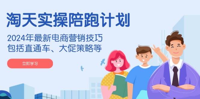 淘天实操陪跑计划，2024年最新电商营销技巧，包括直通车、大促策略等-中创网-创业项目大全
