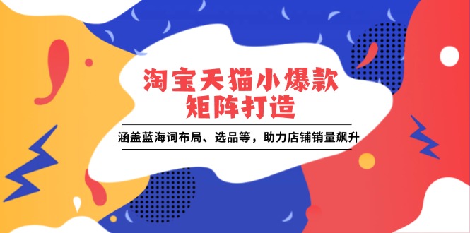 淘宝天猫小爆款矩阵打造：涵盖蓝海词布局、选品等，助力店铺销量飙升-中创网-创业项目大全