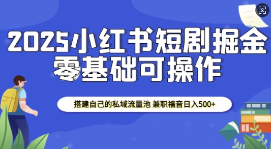 2025小红书短剧掘金，搭建自己的私域流量池，兼职福音日入5张-中创网-创业项目大全