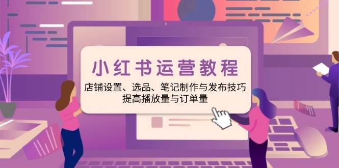 小红书运营教程：店铺设置、选品、笔记制作与发布技巧、提高播放量与订单量-中创网_分享创业资讯_网络项目资源-中创网-创业项目大全