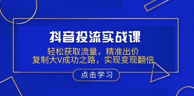 抖音投流实战课，轻松获取流量，精准出价，复制大V成功之路，实现变现翻倍-中创网-创业项目大全