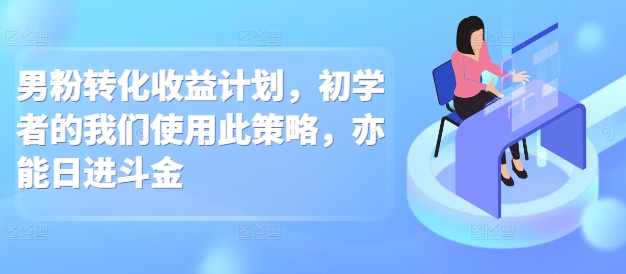 男粉转化收益计划，初学者的我们使用此策略，亦能日进斗金-中创网-创业项目大全