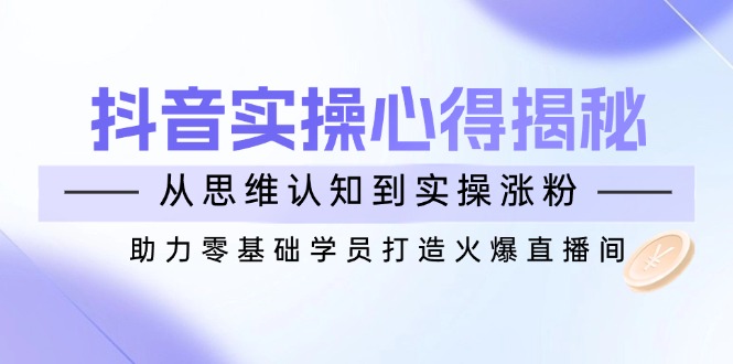 （14344期）抖音视频实战演练体会心得揭密，从思维意识到实际操作增粉，助推零基础学员打造出受欢迎直播房间-中创网-创业项目大全
