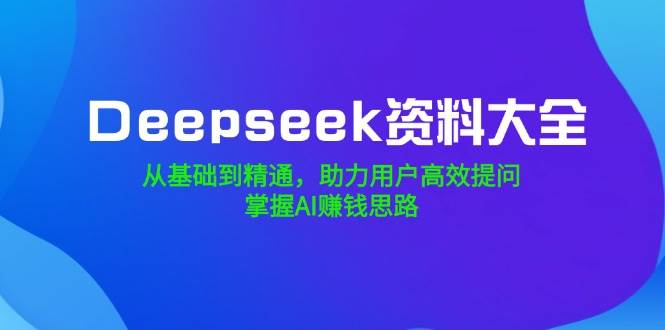 Deepseek资料大全，从产品到熟练，助推客户高效率提出问题，把握AI赚钱思路-中创网-创业项目大全